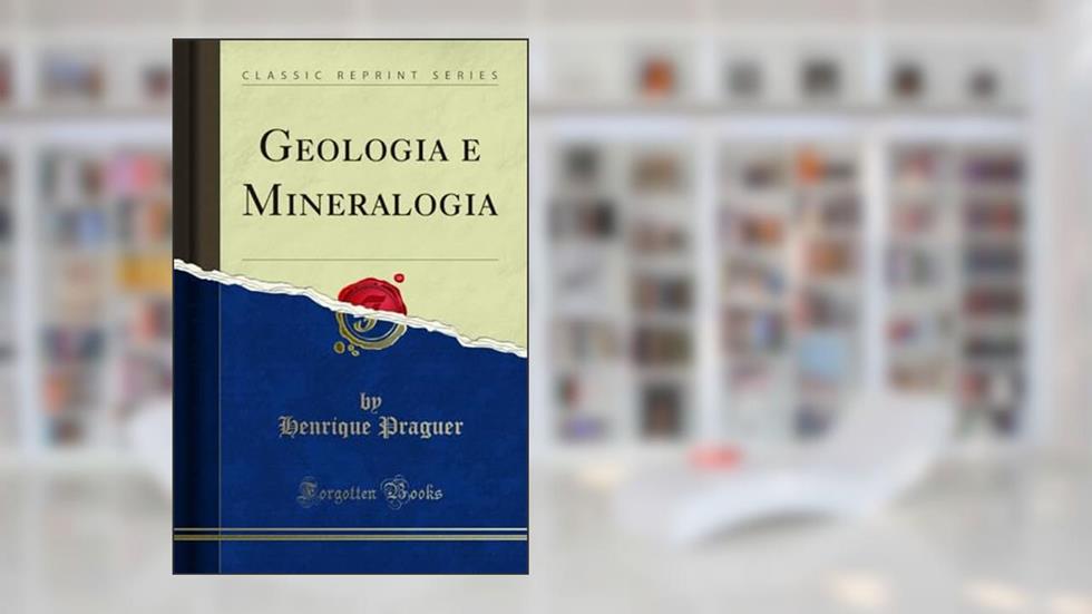Geologia e Mineralogia (Classic Reprint), do autor Henrique Praguer