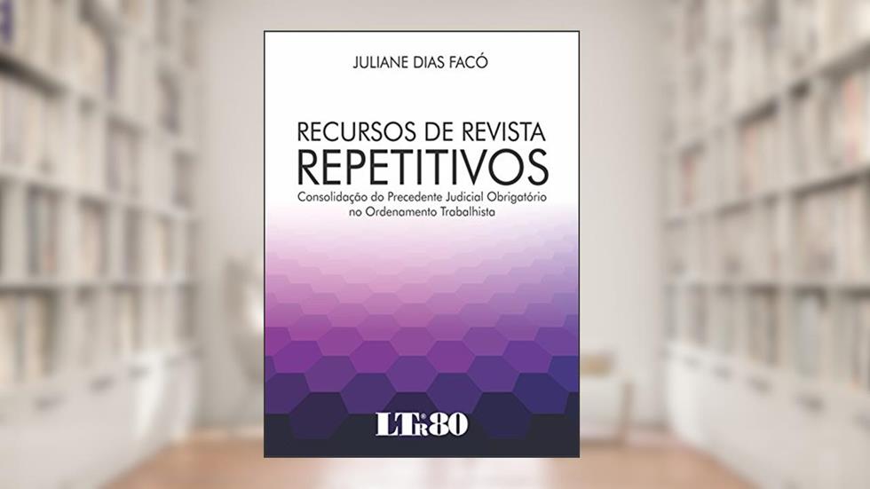 Recursos De Revista Repetitivos: Consolidação Do Precedente Judicial Obrigatório No Ordenamento Trabalhista, do autor Juliane Dias Facó