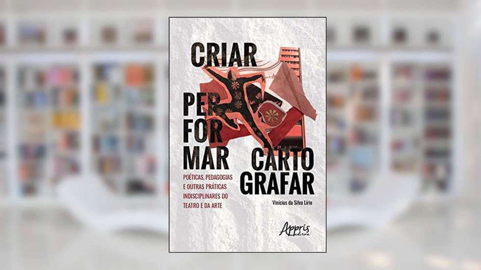 Criar, Performar, Cartografar: poéticas, Pedagogias e Outras Práticas Indisciplinares do Teatro e da Arte, do autor Vinícius da Silva Lírio