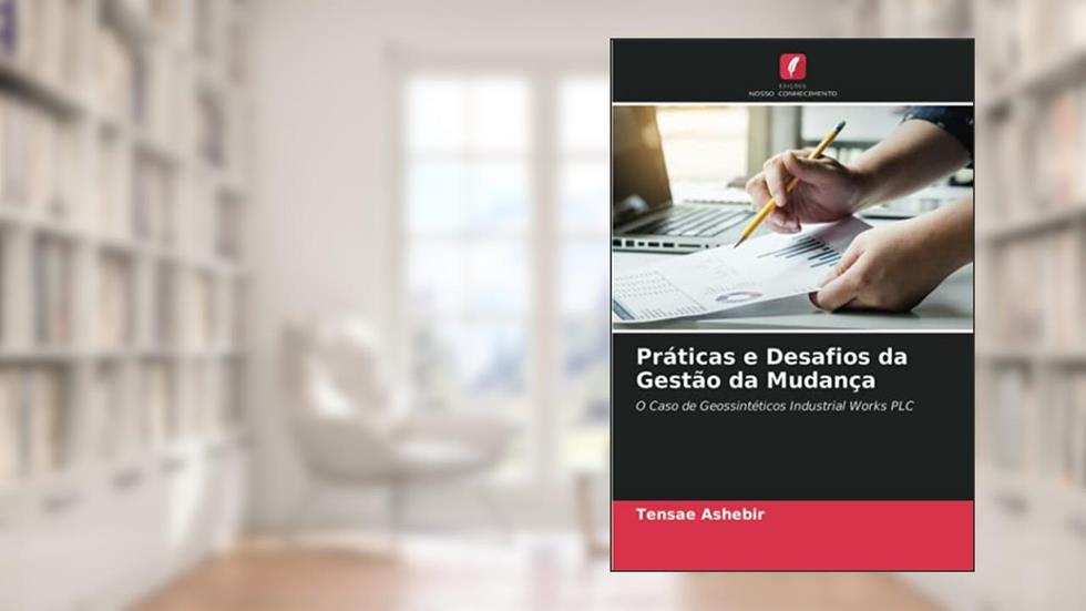 Práticas e Desafios da Gestão da Mudança: O Caso de Geossintéticos Industrial Works PLC, do autor Tensae Ashebir