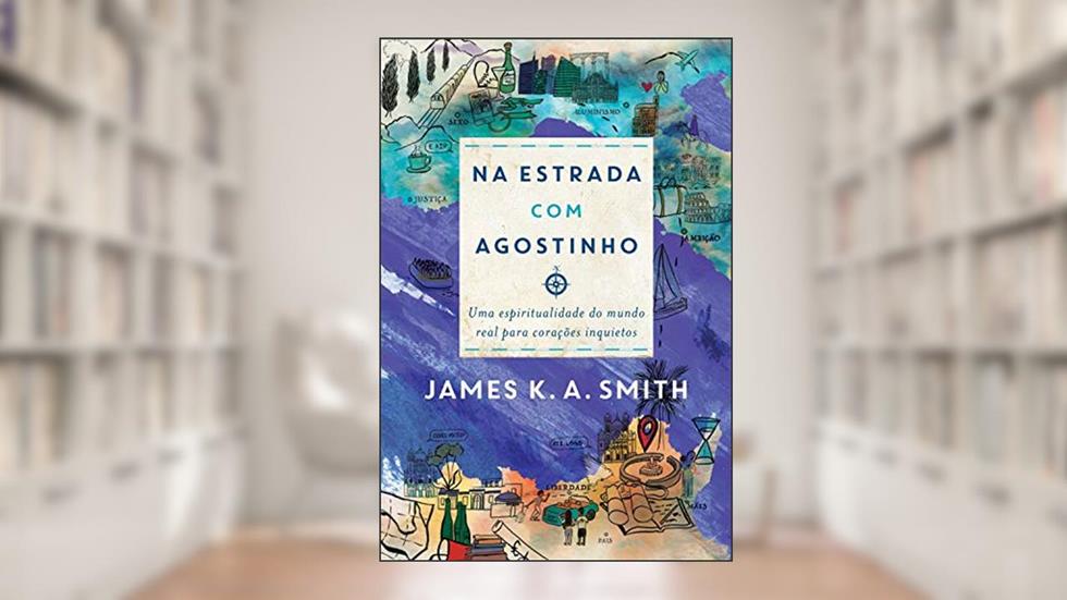 Na Estrada Com Agostinho: uma espiritualidade do mundo real para corações inquietos, do autor James K. A. Smith