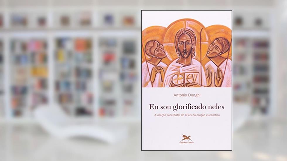 Eu sou glorificado neles - A oração sacerdotal de Jesus na oração eucarística, do autor Antonio Donghi