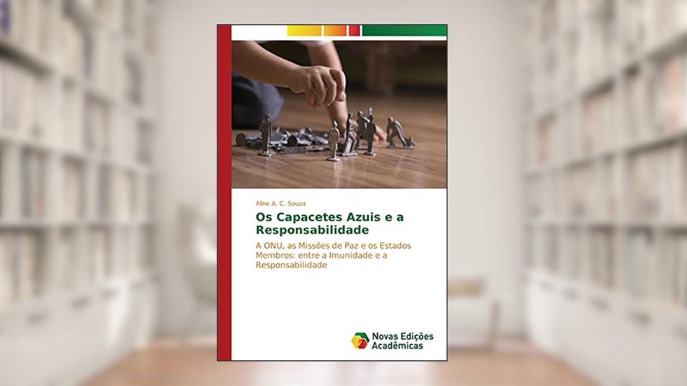 Os Capacetes Azuis e a Responsabilidade: A ONU, as Missões de Paz e os Estados Membros: entre a Imunidade e a Responsabilidade, do autor Aline A. C. Souza