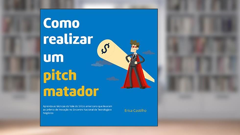 Como realizar um pitch matador: Aprenda as técnicas do Vale do Silício americano que levaram ao prêmio de Inovação no Encontro Nacional de Tecnologia e Negócios, do autor Erica Castilho