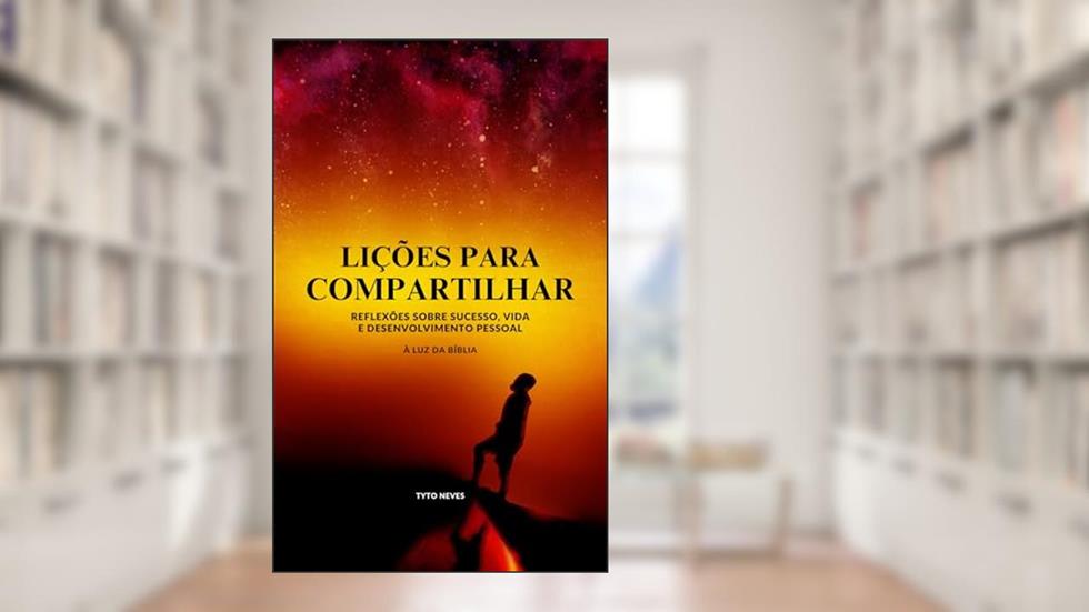 Lições para Compartilhar - À Luz da Bíblia: 36 lições que me levaram ao sucesso pessoal ilustradas à Luz da Bíblia, do autor Tyto Neves