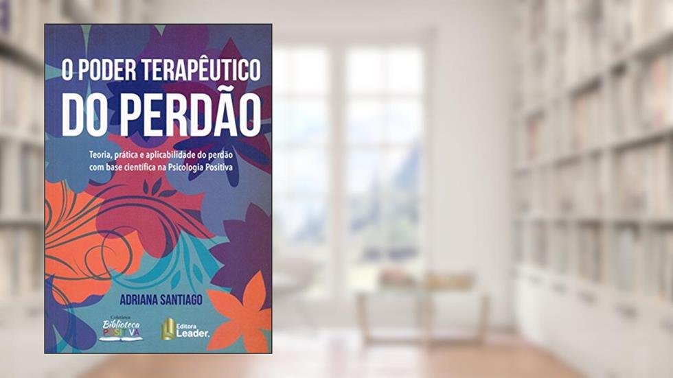 O Poder Terapêutico do Perdão - Teoria, Prática e Aplicabilidade do Perdão com base científica na Psicologia Positiva, do autor Adriana Santiago