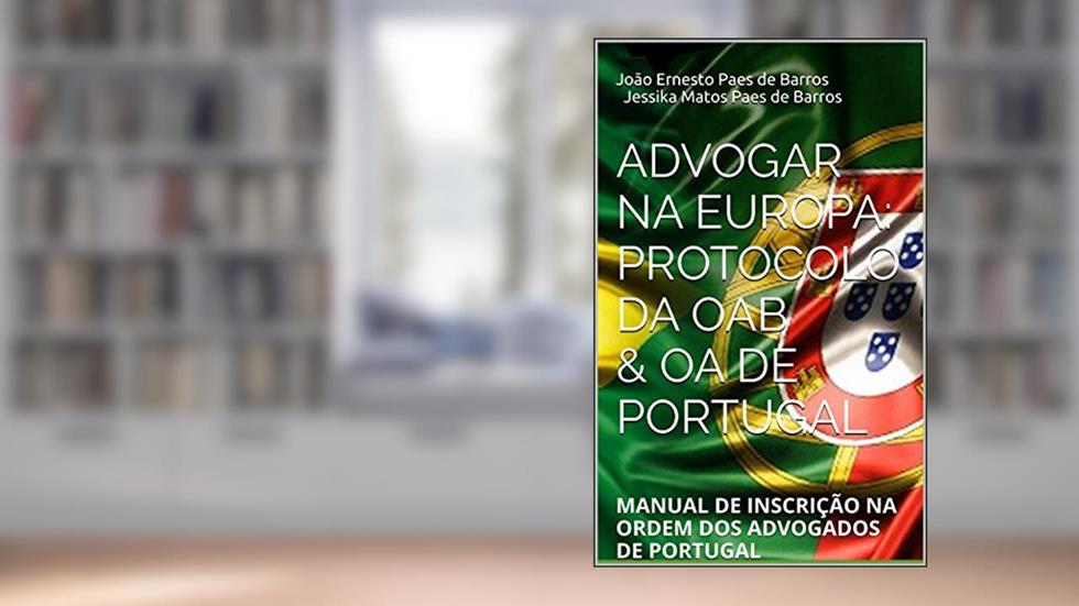 Advogar na Europa: protocolo da OAB & OA de Portugal: MANUAL DE INSCRIÇÃO NA ORDEM DOS ADVOGADOS DE PORTUGAL, do autor João Ernesto Paes de Barros                 Jessika Matos Paes de Barros