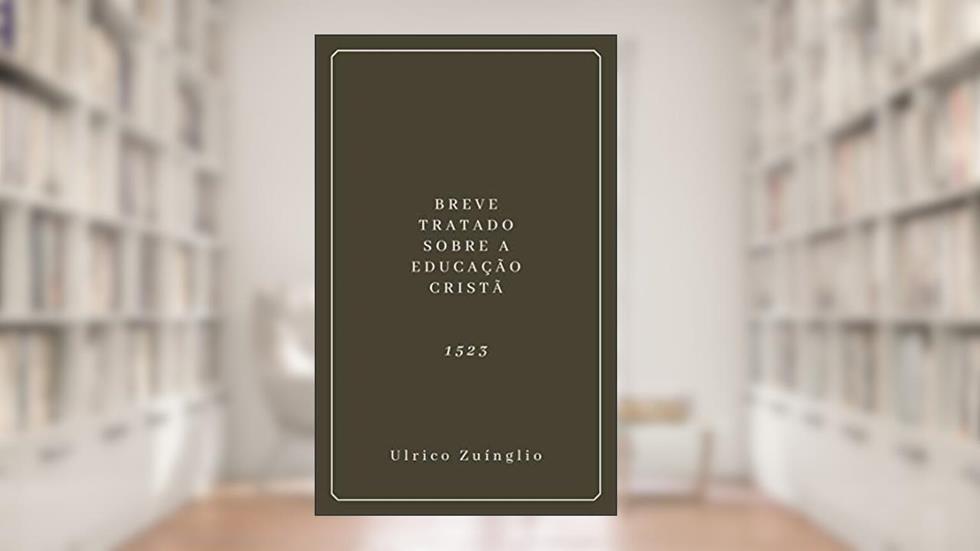 Breve Tratado Sobre a Educação Cristã (1523), do autor Ulrico Zuínglio