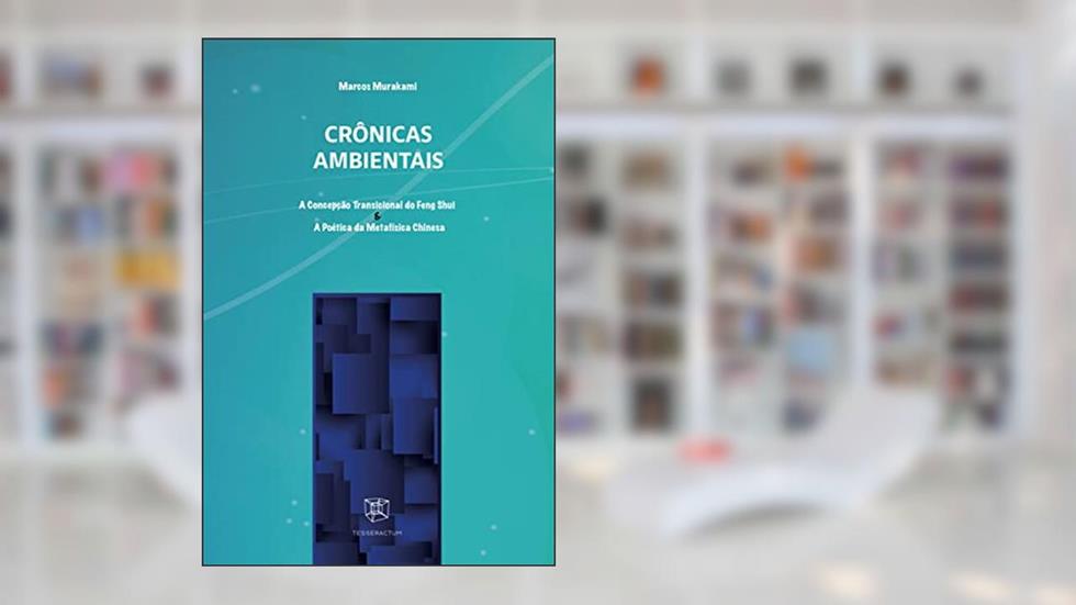 Crônicas Ambientais: A Concepção Transicional do Feng Shui & A Poética da Metafísica Chinesa, do autor Marcos Murakami