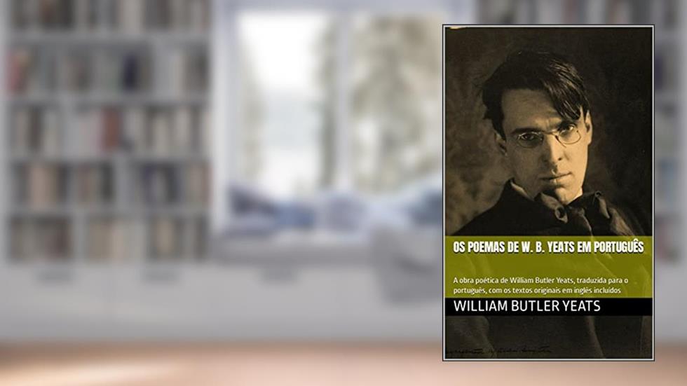 OS POEMAS DE W. B. YEATS EM PORTUGUÊS: A obra poética de William Butler Yeats, traduzida para o português, com os textos originais em inglês incluídos, do autor William Butler Yeats