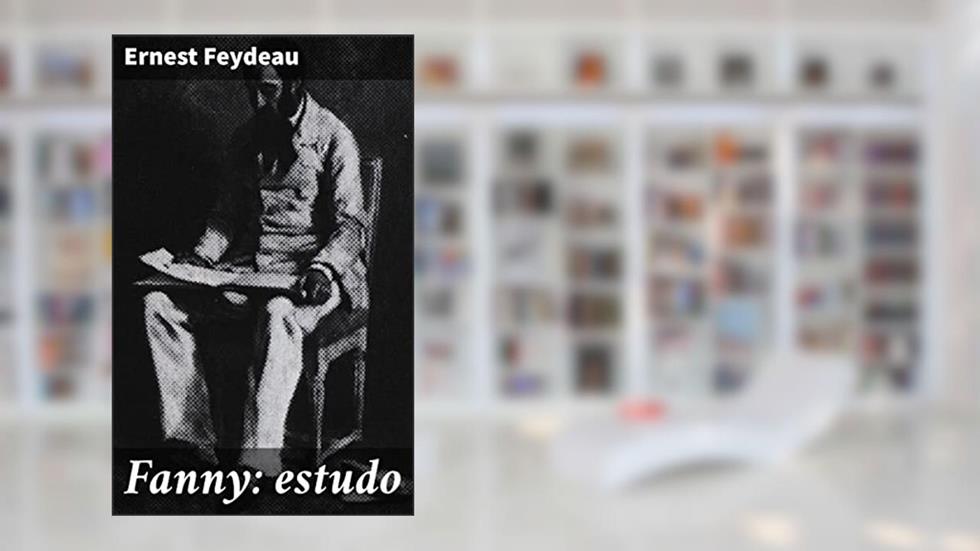 Fanny: estudo: Exploração da burguesia parisiense do século XIX através de um estudo profundo e poético, do autor Ernest Feydeau