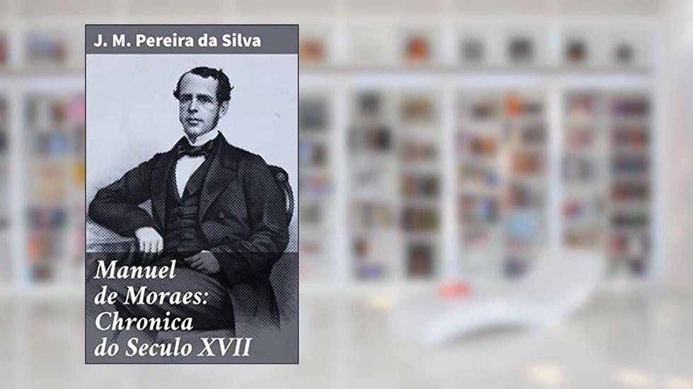 Manuel de Moraes: Chronica do Seculo XVII: Uma imersão histórica na narrativa do século XVII, do autor J. M. Pereira da Silva