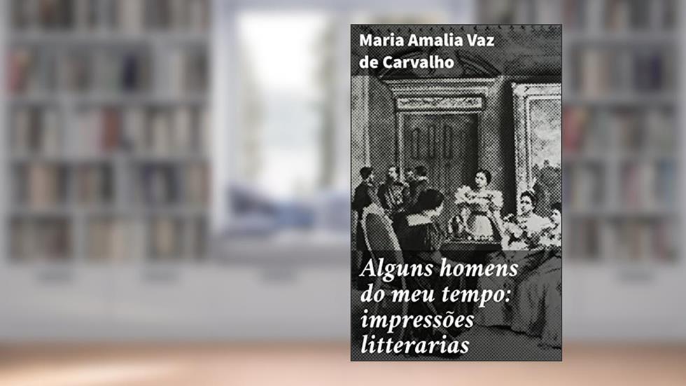 Alguns homens do meu tempo: impressões litterarias: Reflexões literárias sobre os homens influentes do século XIX, do autor Maria Amalia Vaz de Carvalho