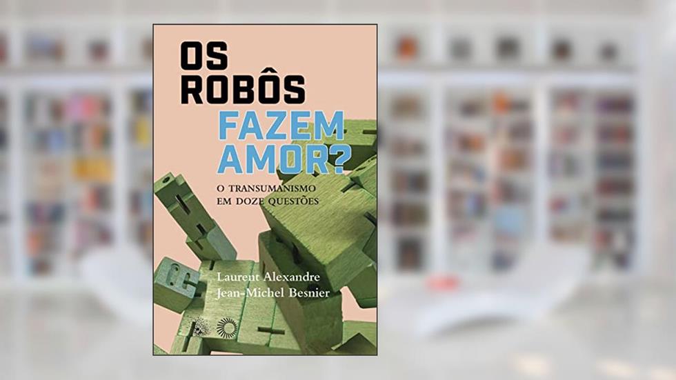 Os Robôs Fazem Amor?: O Transumanismo em Doze Questões, do autor Laurent Alexandre; Jean-Michel Besnier