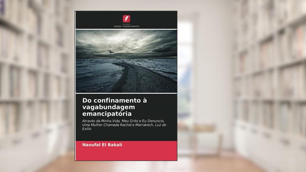 Do confinamento à vagabundagem emancipatória: Através da Minha Vida, Meu Grito e Eu Denuncio, Uma Mulher Chamada Rachid e Marrakech, Luz do Exílio, do autor Naoufal El Bakali