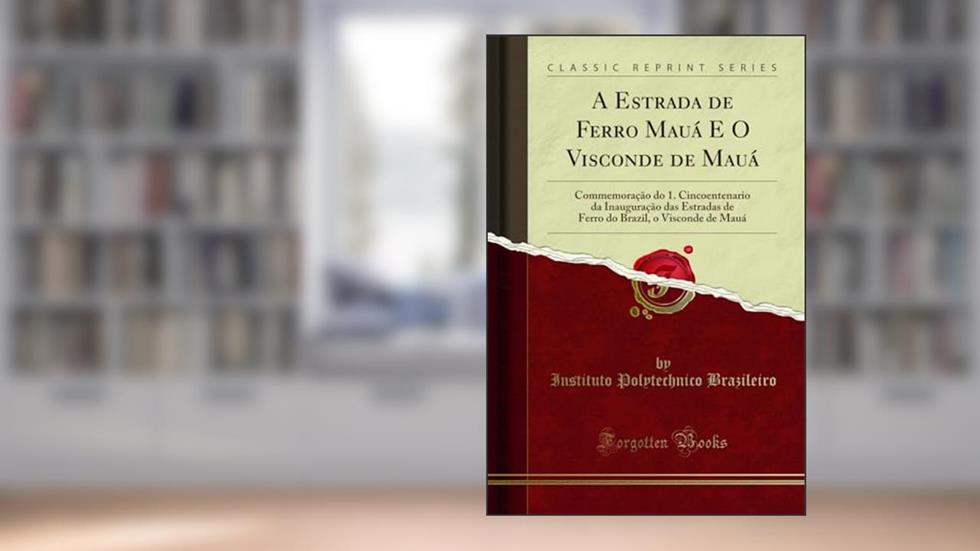 A Estrada de Ferro Mauá E O Visconde de Mauá: Commemoração do 1. Cincoentenario da Inauguração das Estradas de Ferro do Brazil, o Visconde de Mauá (Classic Reprint), do autor Instituto Polytechnico Brazileiro