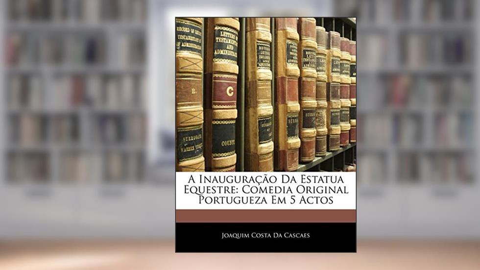 A Inauguração Da Estatua Equestre: Comedia Original Portugueza Em 5 Actos, do autor Joaquim Costa Da Cascaes