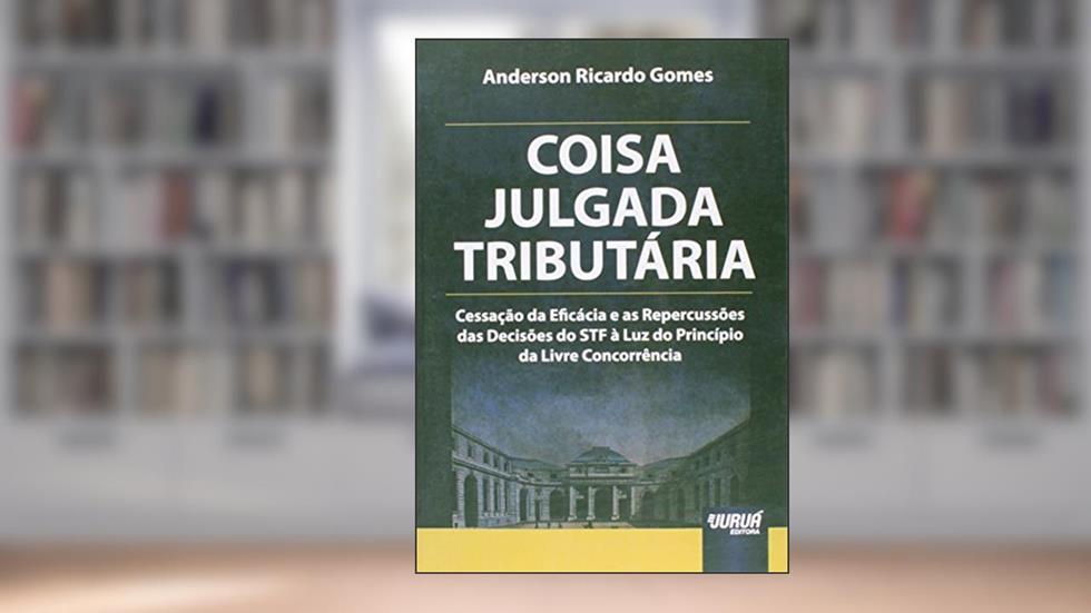 Coisa Julgada Tributária - Cessação da Eficácia e as Repercussões das Decisões do STF à Luz do Princípio da Livre Concorrência, do autor Anderson Ricardo Gomes
