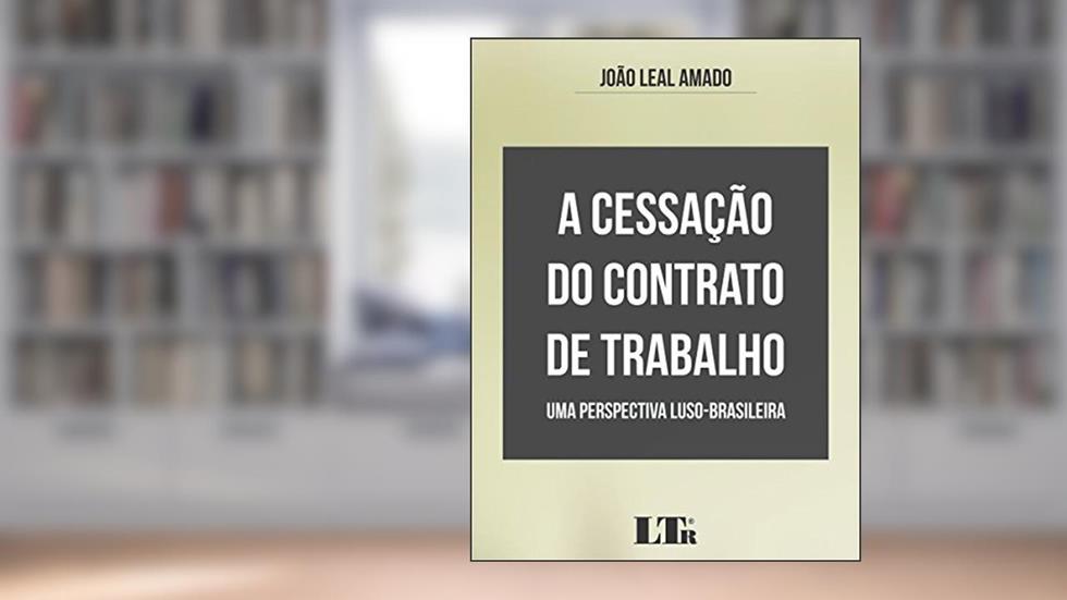 A Cessação do Contrato de Trabalho, do autor João Leal. Amado