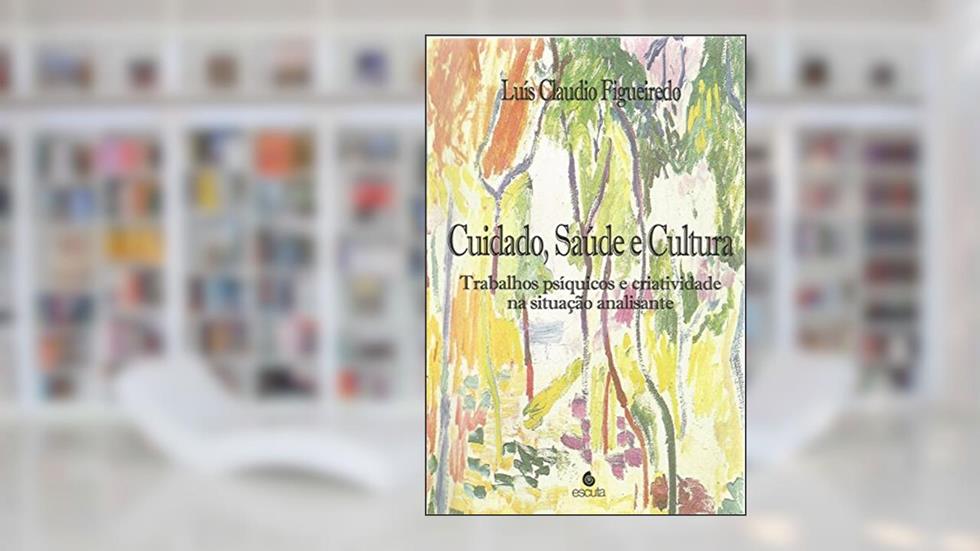 Cuidado, Saúde e Cultura: Trabalhos Psíquicos e Criatividade na Situação Analisante, do autor Luís Cláudio Figueiredo