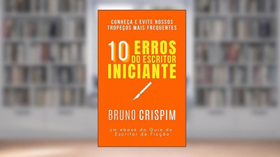 10 Erros do Escritor Iniciante - e como resolvê-los: GUIA do Escritor de Ficção, do autor Bruno Crispim