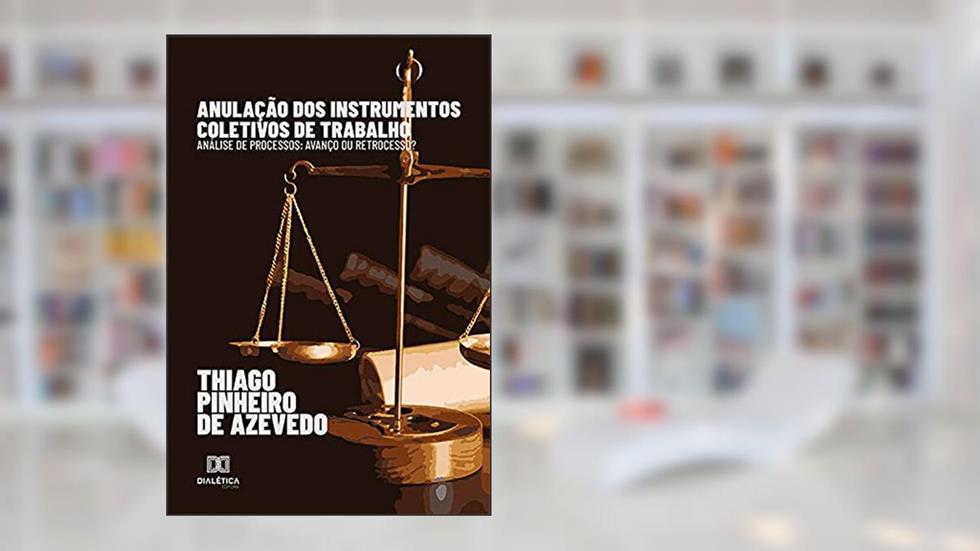 Anulação dos instrumentos coletivos de trabalho: análise de processos: avanço ou retrocesso?, do autor Thiago Pinheiro de Azevedo