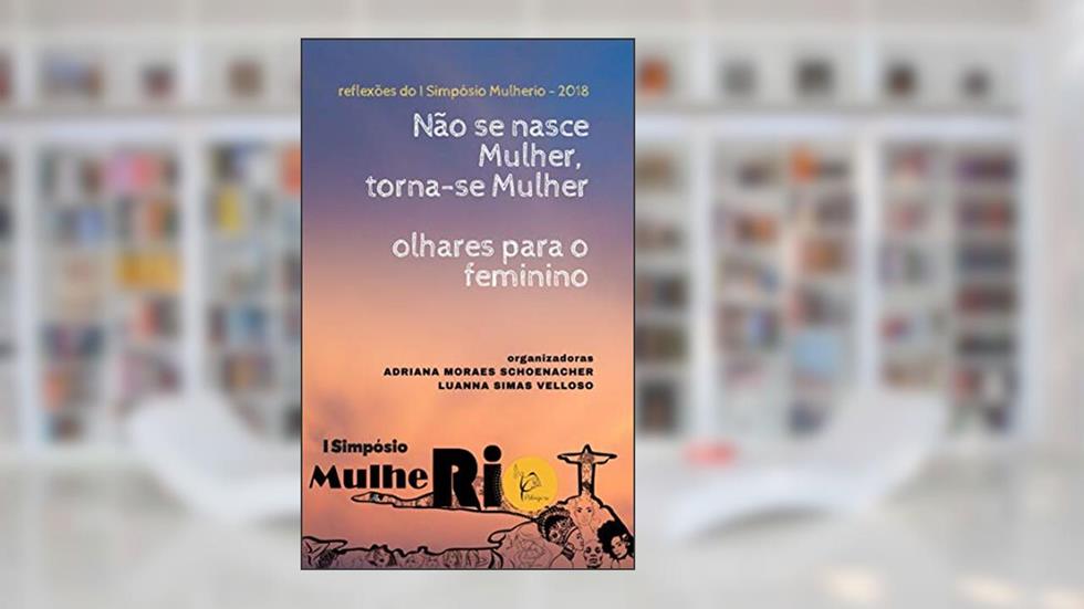 Reflexões do I Simpósio MulheRio - 2018: Não se nasce Mulher, Torna-se Mulher: Olhares para o feminino, do autor Adriana Moraes Schoenacher; Luanna Simas Velloso