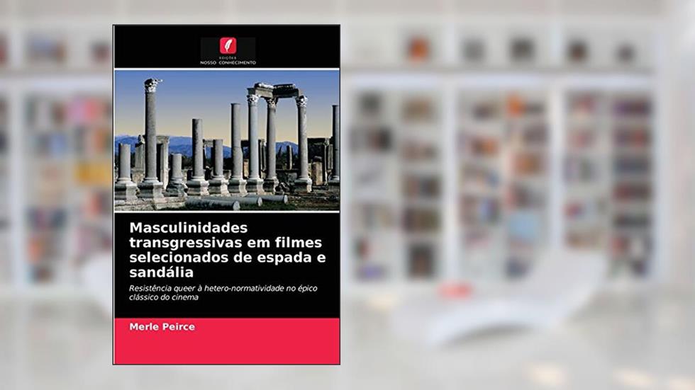 Masculinidades transgressivas em filmes selecionados de espada e sandália: Resistência queer à hetero-normatividade no épico clássico do cinema, do autor Merle Peirce