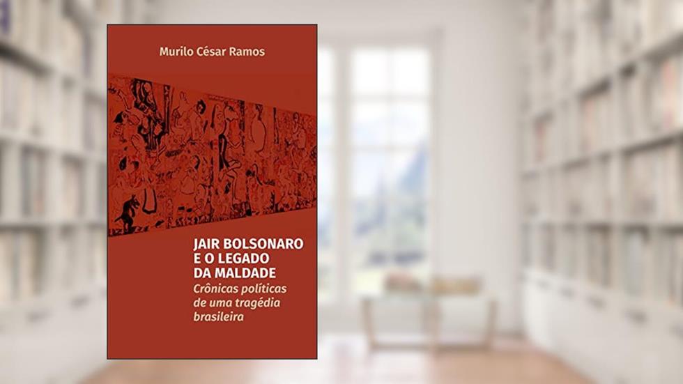 Jair Bolsonaro e o Legado da Maldade: Crônicas políticas de uma tragédia política brasileira, do autor Murilo Ramos