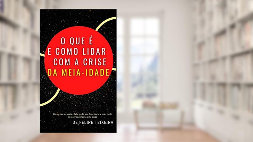 O Que é e Como Lidar com a Crise da Meia-Idade, do autor Felipe Teixeira