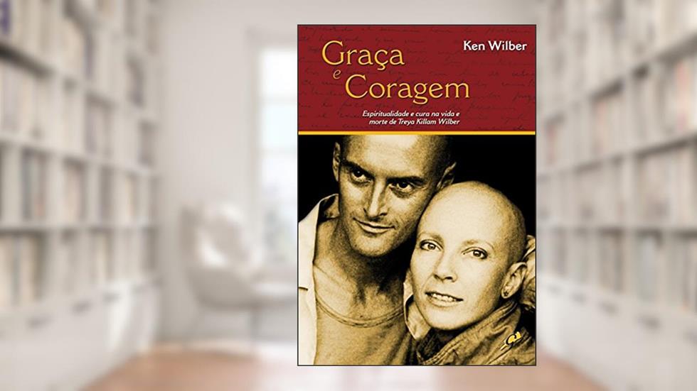 Graça e coragem: espiritualidade e cura na vida e morte de tReya killan wilber, do autor Ken Wilber