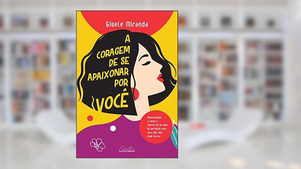 A coragem de se apaixonar por você: Descomplique a rotina e liberte-se do peso da perfeição para uma vida com mais leveza., do autor Gisele Miranda