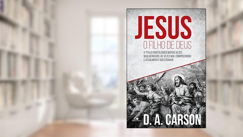 Jesus, o filho de Deus: O título cristológico muitas vezes negligenciado, às vezes mal compreendido e atualmente questionado, do autor D. A Carson