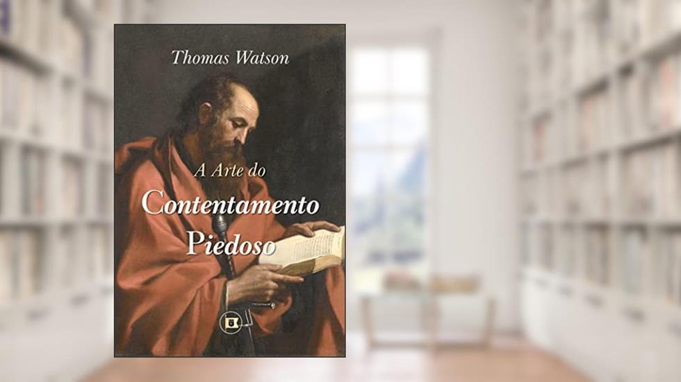 A Arte do Contentamento Piedoso (Obras de Thomas Watson Livro 3), do autor Thomas Watson