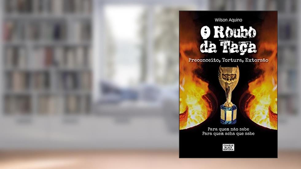 O Roubo da Taça: Preconceito, Tortura, Extorsão, do autor Wilson Aquino
