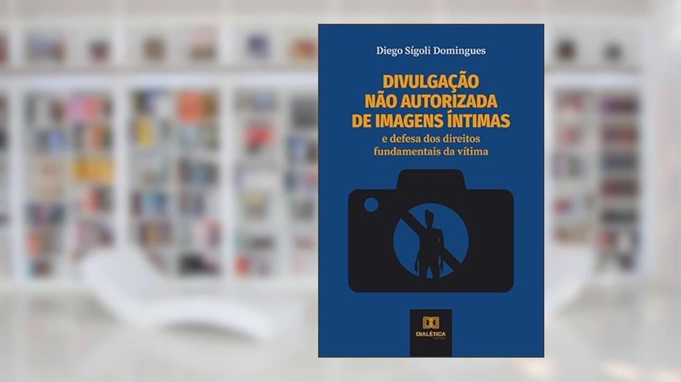 Divulgação não autorizada de imagens íntimas: e defesa dos direitos fundamentais da vítima, do autor Diego Sígoli Domingues