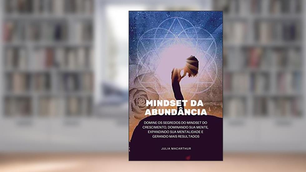 Mindset da Abundância: Domine Os Segredos Do Mindset Do Crescimento, Dominando Sua Mente, Expandindo Sua Mentalidade E Gerando Mais Resultados, do autor Julia Macarthur