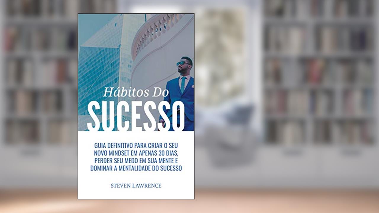 Hábitos do Sucesso: Guia Definitivo Para Criar O Seu Novo Mindset Em Apenas 30 Dias, Perder Seu Medo Em Sua Mente E Dominar A Mentalidade Do Sucesso, do autor Steven Lawrence