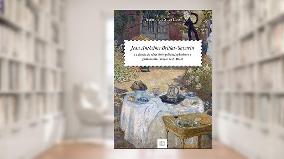 Jean Anthelme Brillat-Savarin e a ciência de saber viver: política, hedonismo e gastronomia, França (1755-1873), do autor Jeterson da Silva Loss