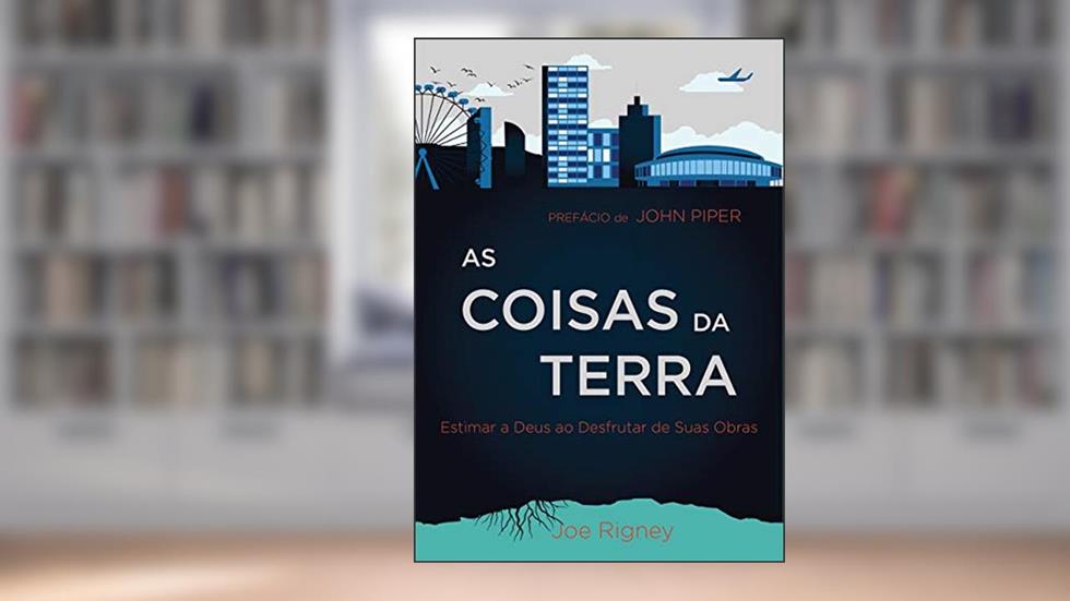 As Coisas da Terra: Estimar a Deus ao desfrutar de suas obras, do autor Joe Rigney