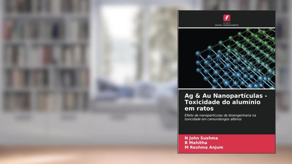 Ag & Au Nanopartículas - Toxicidade do alumínio em ratos: Efeito de nanopartículas de bioengenharia na toxicidade em camundongos albinos, do autor N John Sushma; B Mahitha; M Reshma Anjum
