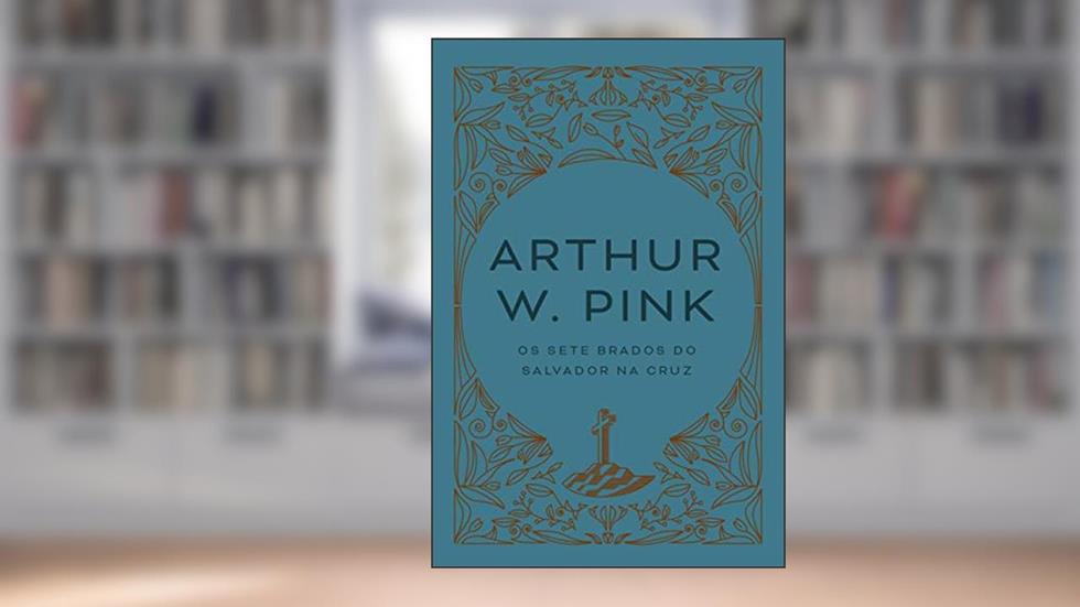 Os sete brados do Salvador sobre a Cruz, do autor Arthur W. Pink