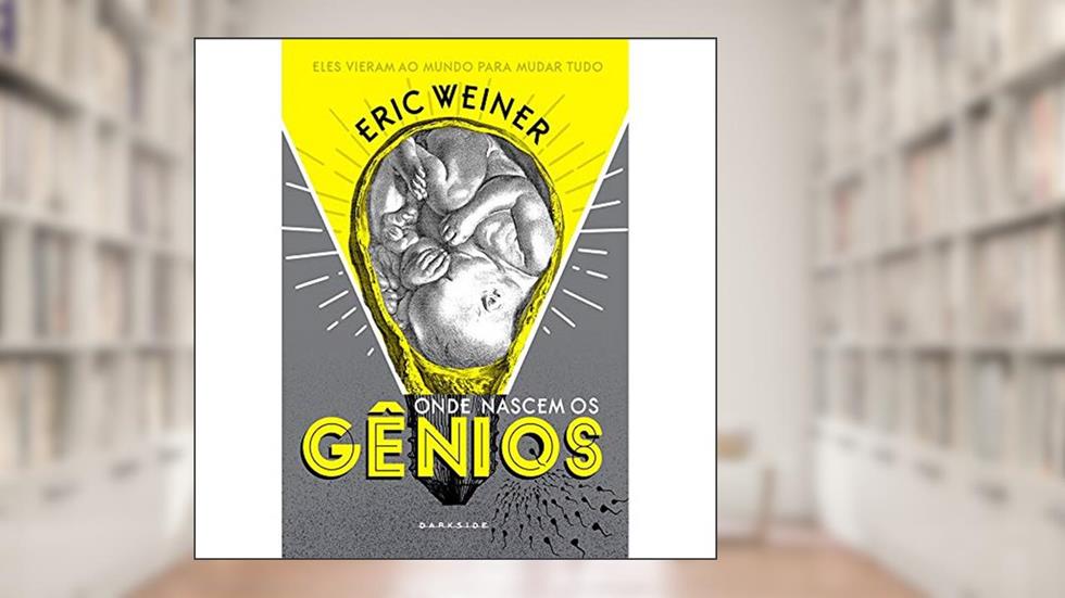 Onde Nascem os Gênios: Eles vieram ao mundo para mudar tudo, do autor Eric Weiner