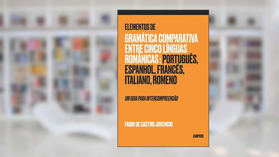 Elementos de Gramática Comparativa entre cinco línguas românicas: português, espanhol, francês, italiano, romeno: um guia para intercompreensão, do autor Fabio de Castro Juvencio