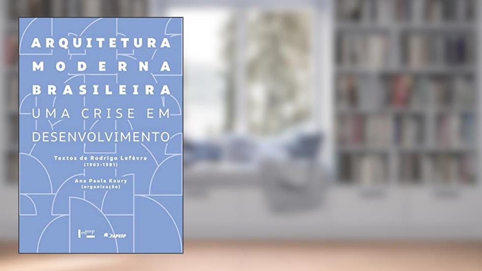 Arquitetura Moderna Brasileira: uma Crise em Desenvolvimento. Textos de Rodrigo Lefèvre (1963-1981) (Volume 1), do autor Ana Paula Koury