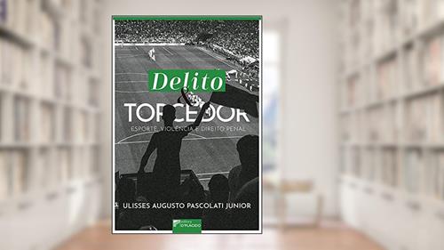Capa de Delito e Torcedor: Esporte, Violência e Direito Penal, do autor Ulisses Augusto Pascolati Junior