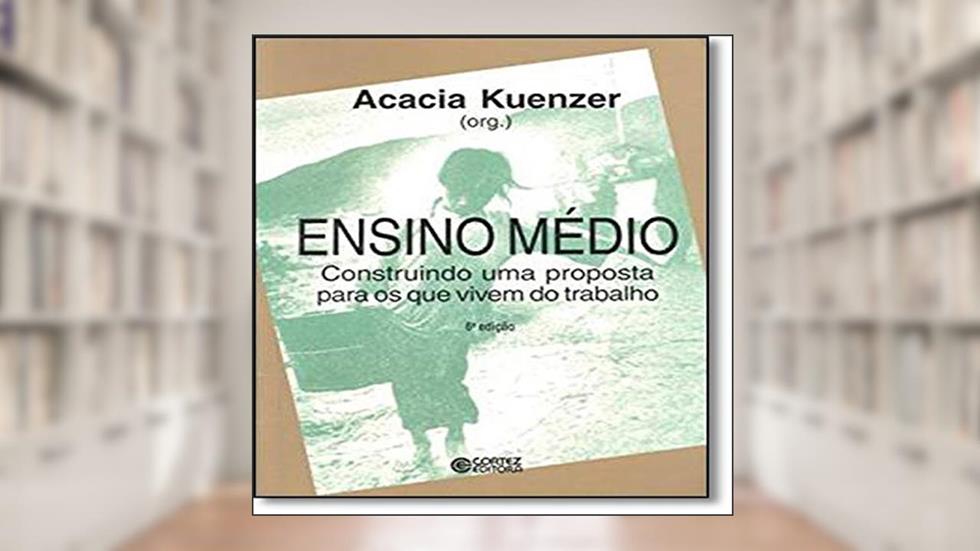 Ensino médio: construindo uma proposta para os que vivem do trabalho, do autor Acacia Kuenzer