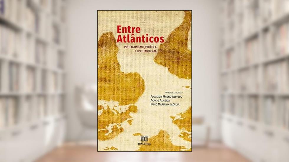 Entre Atlânticos: protagonismo, política e epistemologia, do autor organização Amailton Magno Azevedo, Acácio Almeida, Fábio Mariano da Silva.