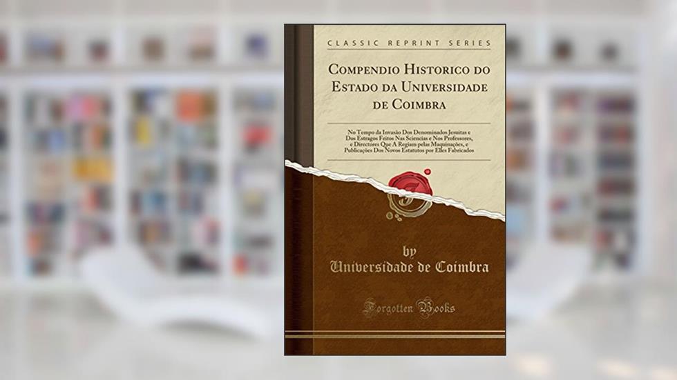 Compendio Historico do Estado da Universidade de Coimbra: No Tempo da Invasão Dos Denominados Jesuitas e Dos Estragos Feitos Nas Sciencias e Nos ... DOS Novos Estatutos Por Elles Fab, do autor Universidade de Coimbra
