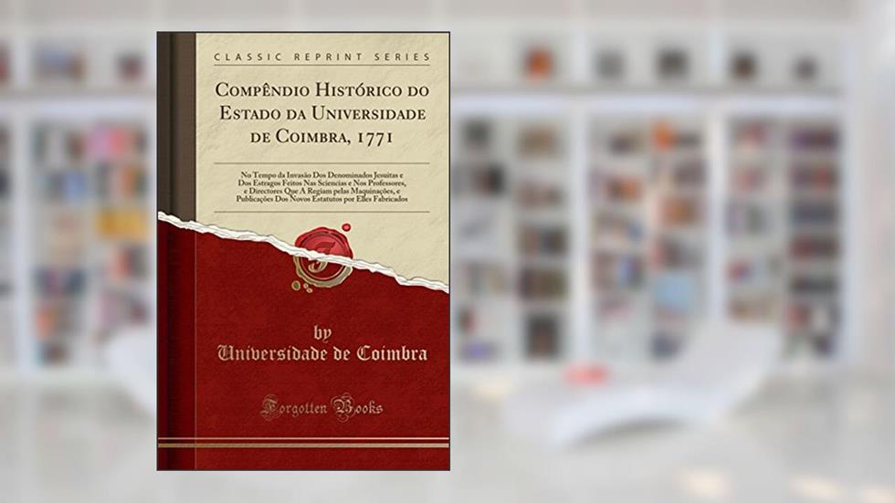 Compêndio Histórico do Estado da Universidade de Coimbra, 1771: No Tempo da Invasão Dos Denominados Jesuitas e Dos Estragos Feitos Nas Sciencias e Nos ... e Publicações Dos Novos Estatutos por E, do autor Universidade de Coimbra